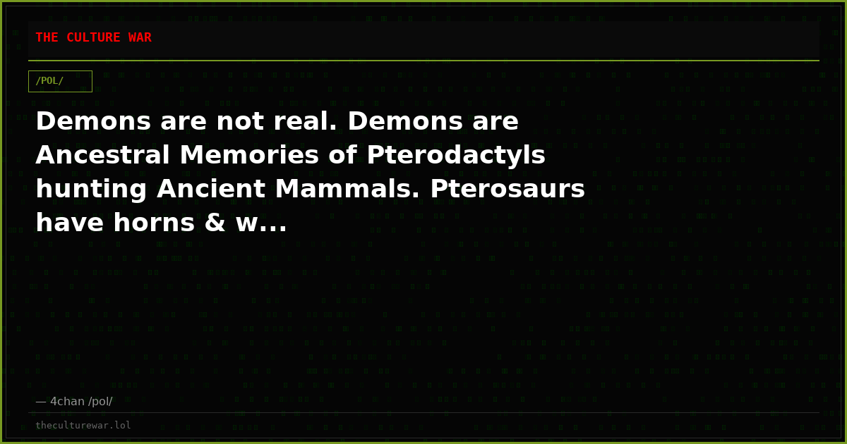 Demons are not real. Demons are Ancestral Memories of Pterodactyls hunting Ancient Mammals. Pterosaurs have horns & w...