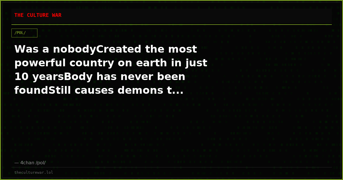Was a nobodyCreated the most powerful country on earth in just 10 yearsBody has never been foundStill causes demons t...
