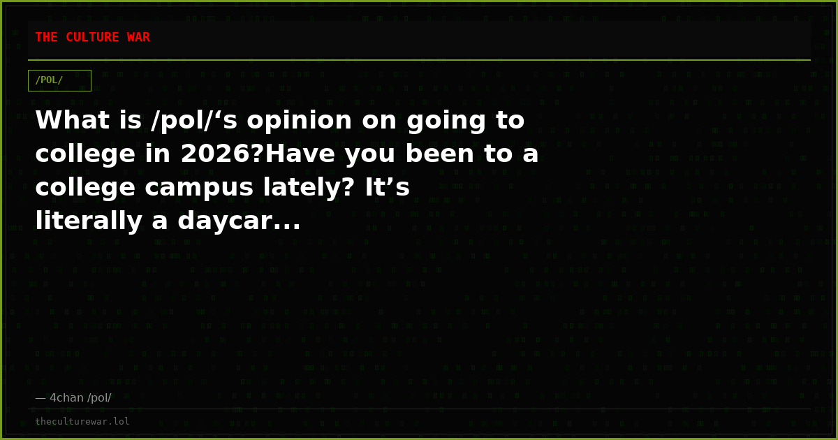 What is /pol/‘s opinion on going to college in 2026?Have you been to a college campus lately? It’s literally a daycar...