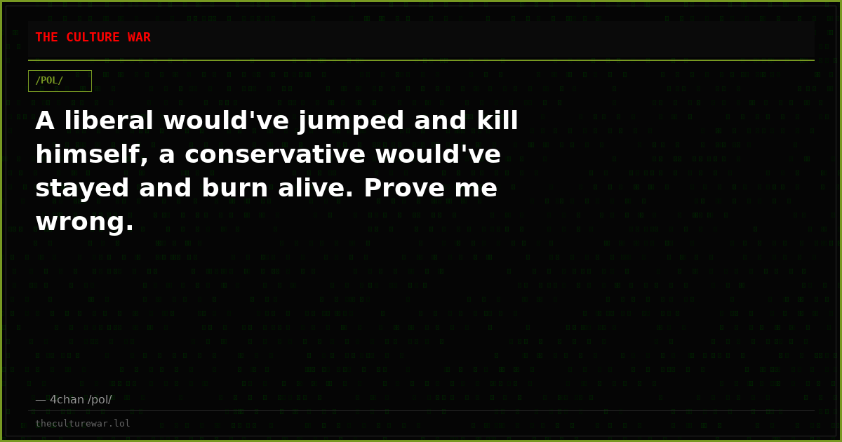 A liberal would've jumped and kill himself, a conservative would've stayed and burn alive. Prove me wrong.
