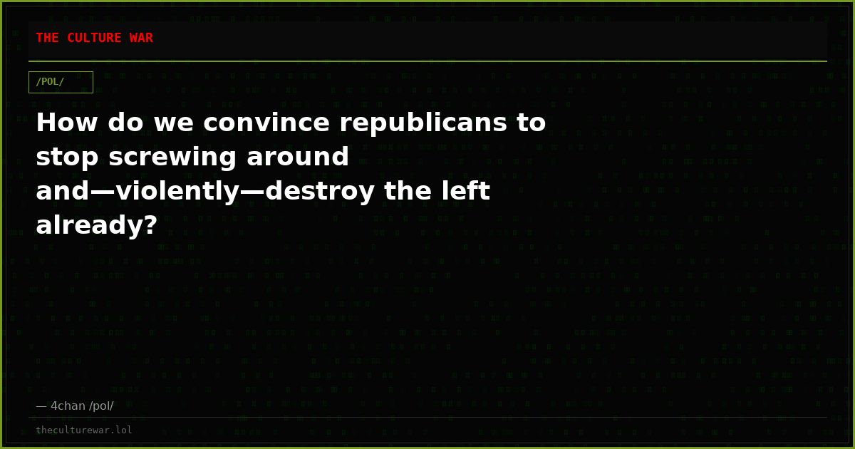 How do we convince republicans to stop screwing around and—violently—destroy the left already?