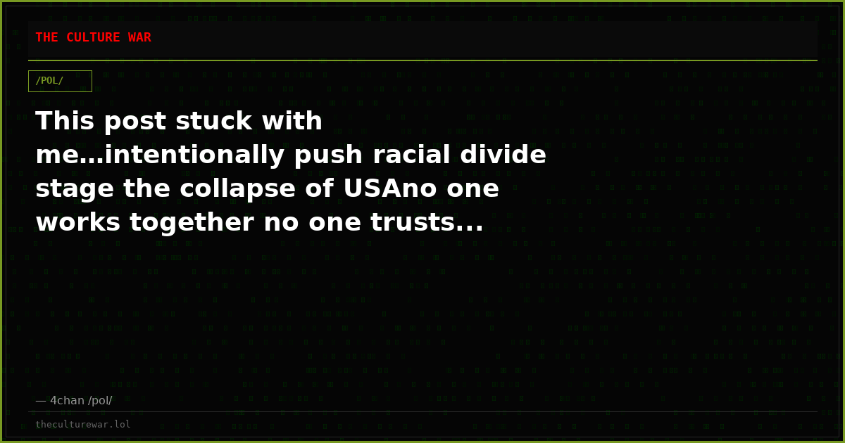 This post stuck with me…intentionally push racial divide stage the collapse of USAno one works together no one trusts...