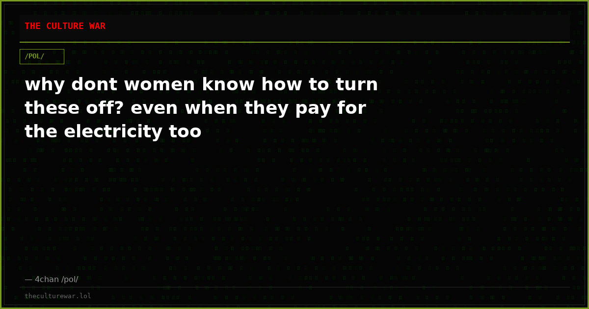 why dont women know how to turn these off? even when they pay for the electricity too