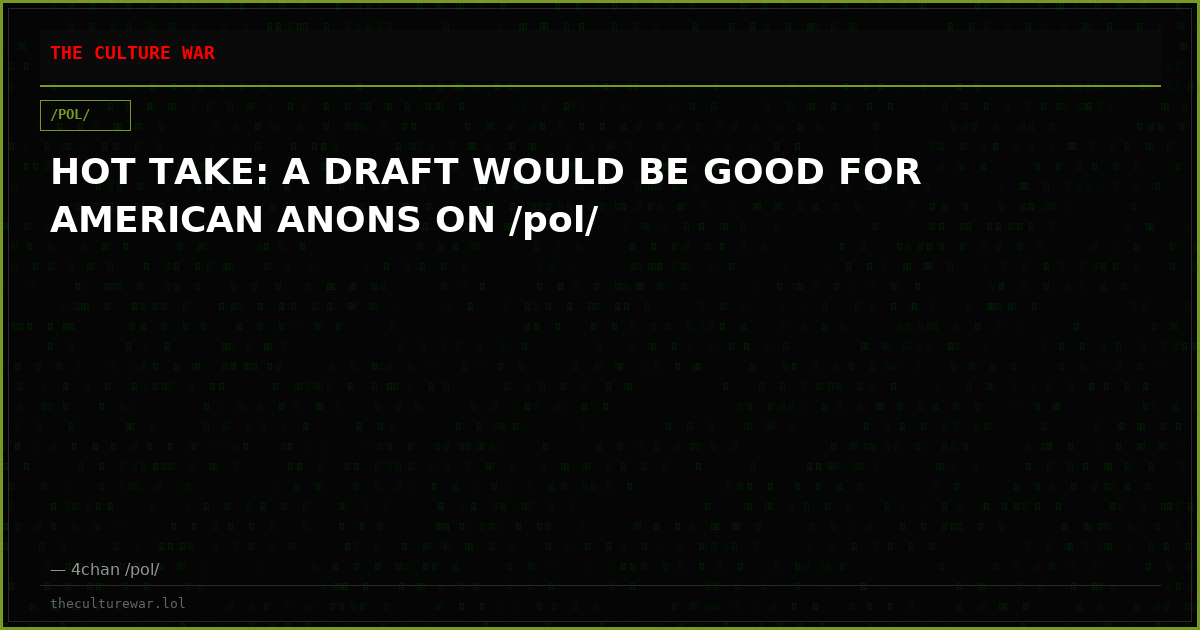 HOT TAKE: A DRAFT WOULD BE GOOD FOR AMERICAN ANONS ON /pol/