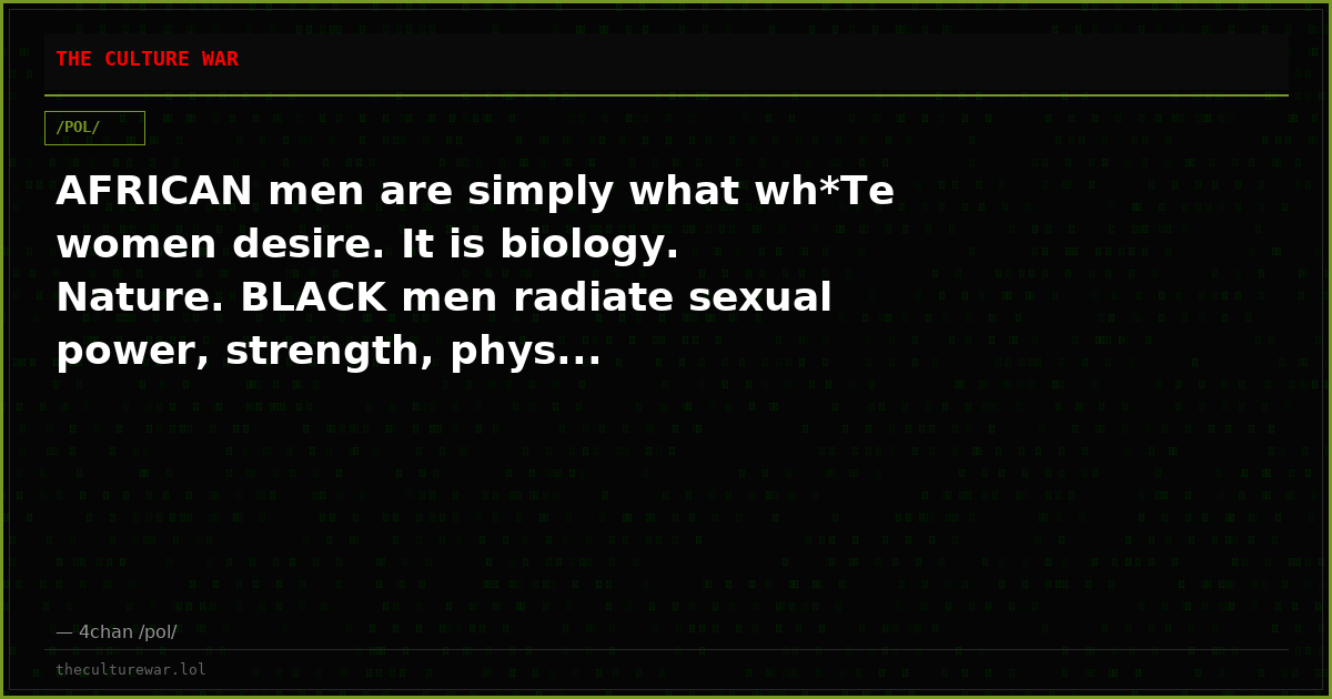 AFRICAN men are simply what wh*Te women desire. It is biology. Nature. BLACK men radiate sexual power, strength, phys...
