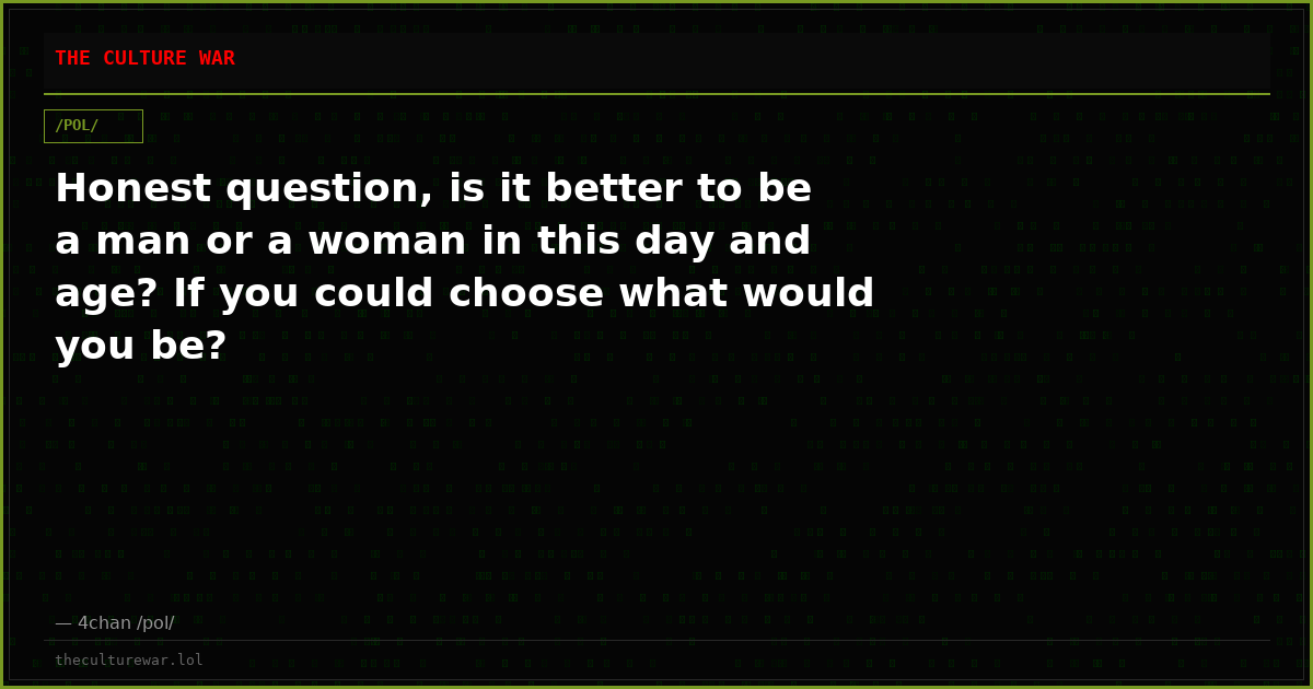 Honest question, is it better to be a man or a woman in this day and age? If you could choose what would you be?