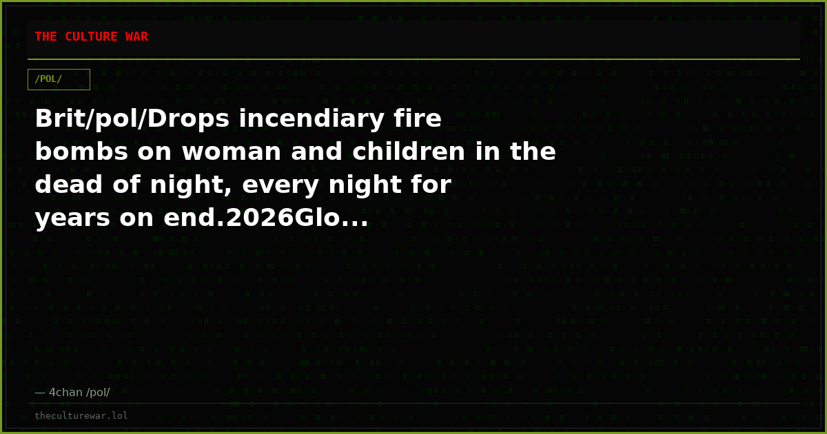 Brit/pol/Drops incendiary fire bombs on woman and children in the dead of night, every night for years on end.2026Glo...