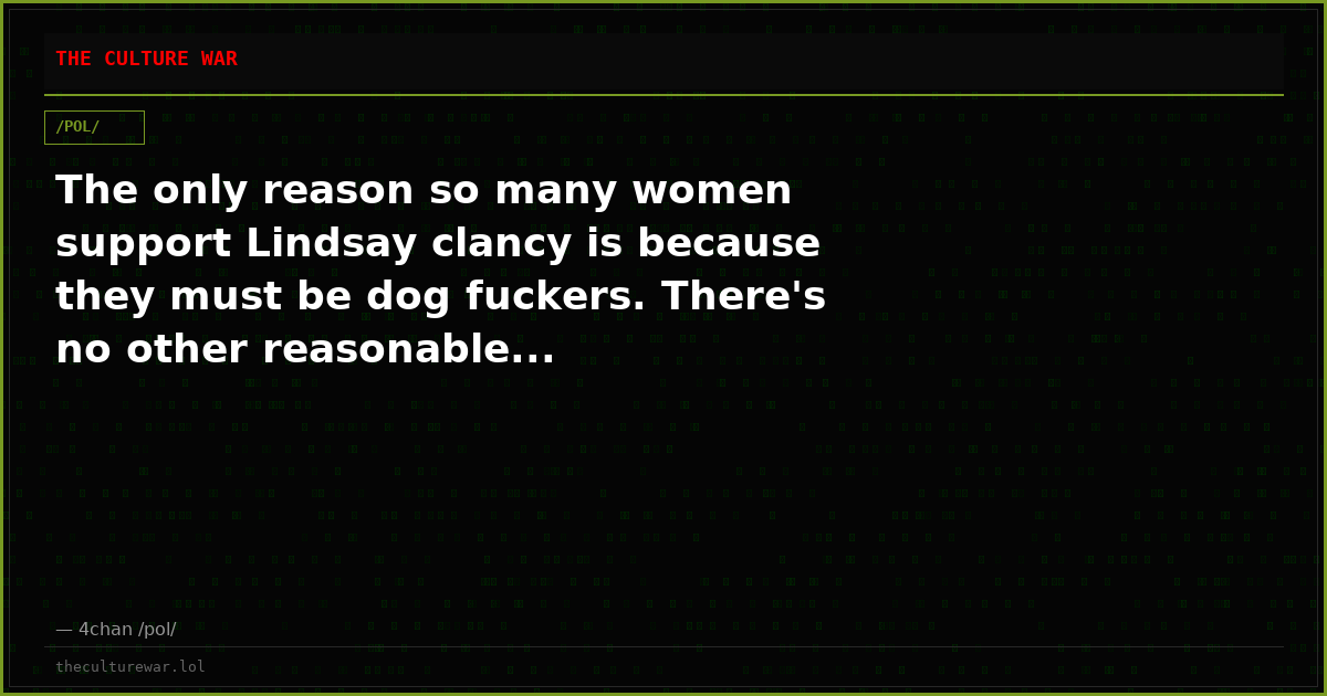 The only reason so many women support Lindsay clancy is because they must be dog fuckers. There's no other reasonable...