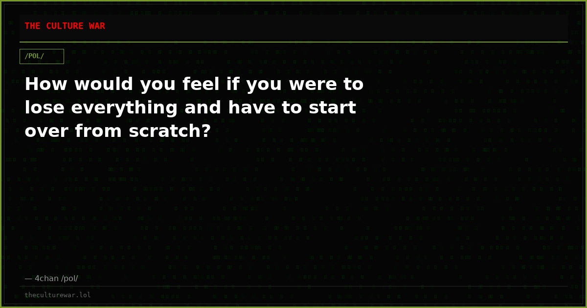 How would you feel if you were to lose everything and have to start over from scratch?