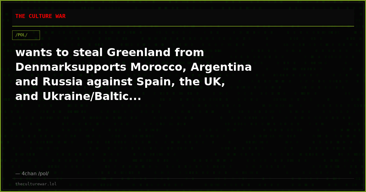 wants to steal Greenland from Denmarksupports Morocco, Argentina and Russia against Spain, the UK, and Ukraine/Baltic...