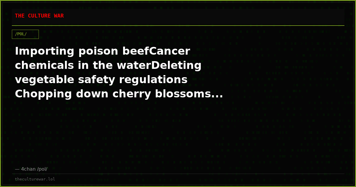 Importing poison beefCancer chemicals in the waterDeleting vegetable safety regulations Chopping down cherry blossoms...