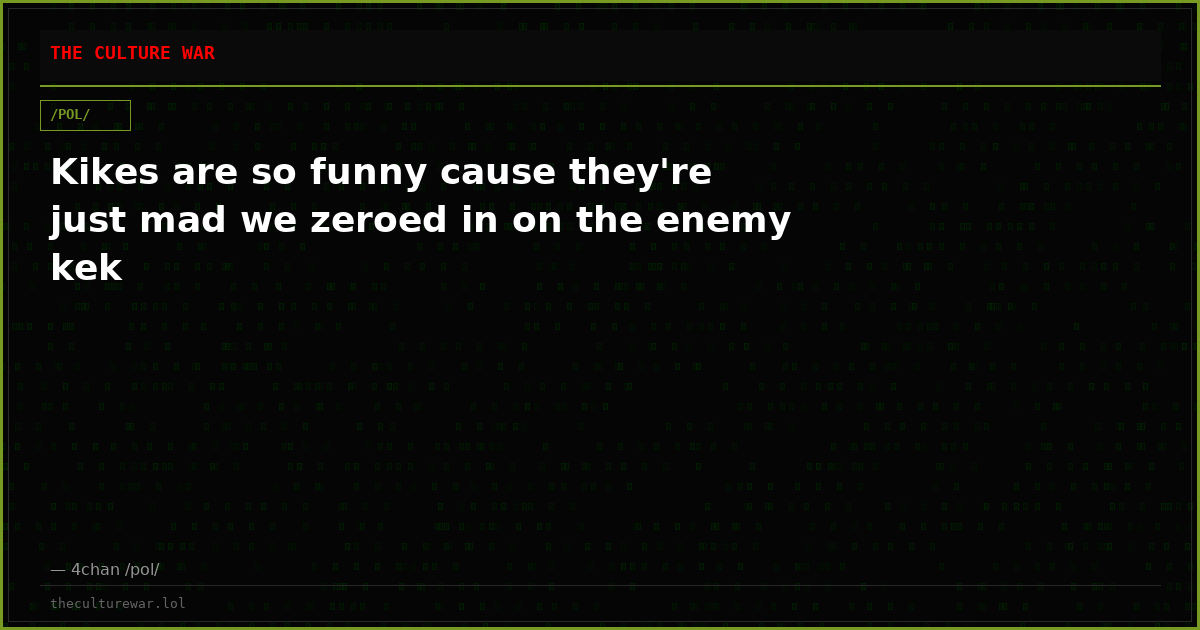 Kikes are so funny cause they're just mad we zeroed in on the enemy kek