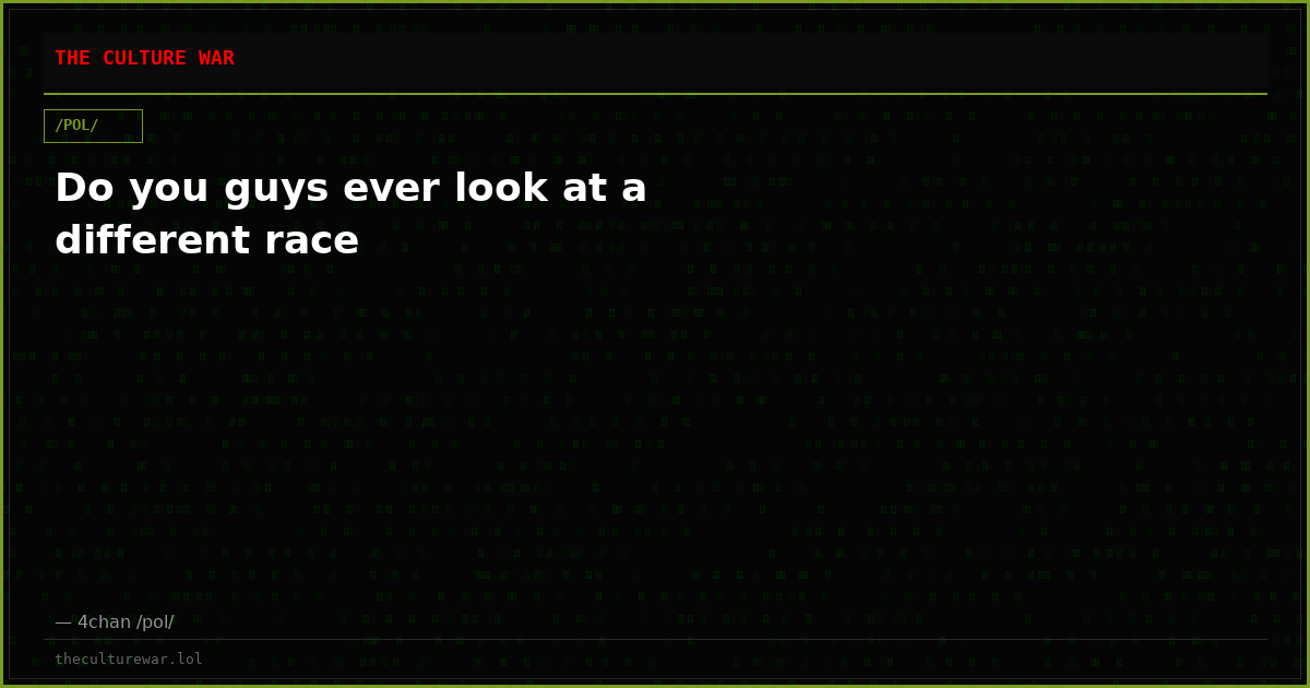 Do you guys ever look at a different race