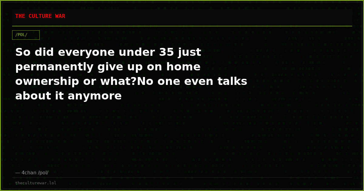So did everyone under 35 just permanently give up on home ownership or what?No one even talks about it anymore