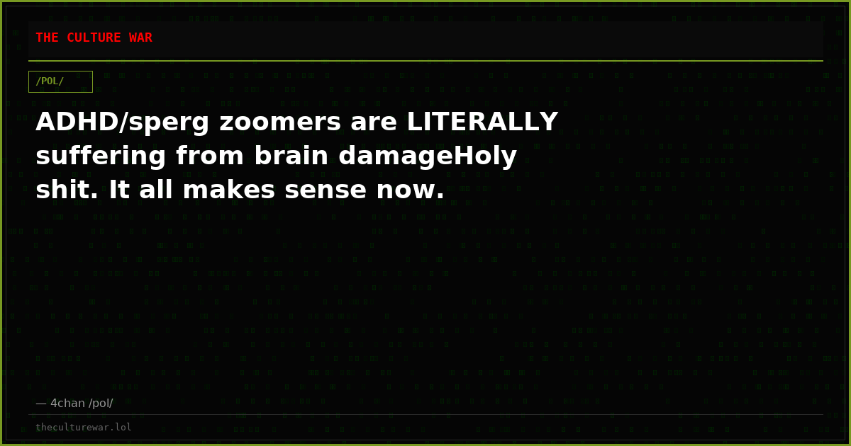 ADHD/sperg zoomers are LITERALLY suffering from brain damageHoly shit. It all makes sense now.