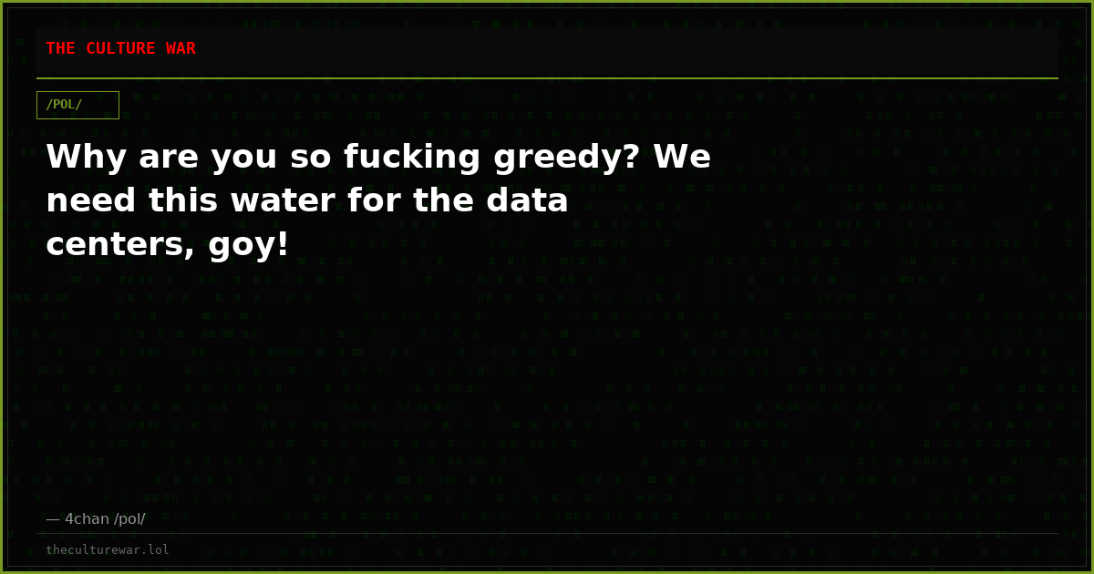 Why are you so fucking greedy? We need this water for the data centers, goy!