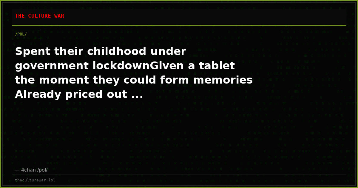 Spent their childhood under government lockdownGiven a tablet the moment they could form memories Already priced out ...