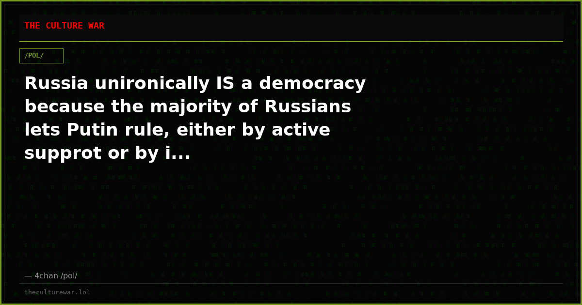 Russia unironically IS a democracy because the majority of Russians lets Putin rule, either by active supprot or by i...