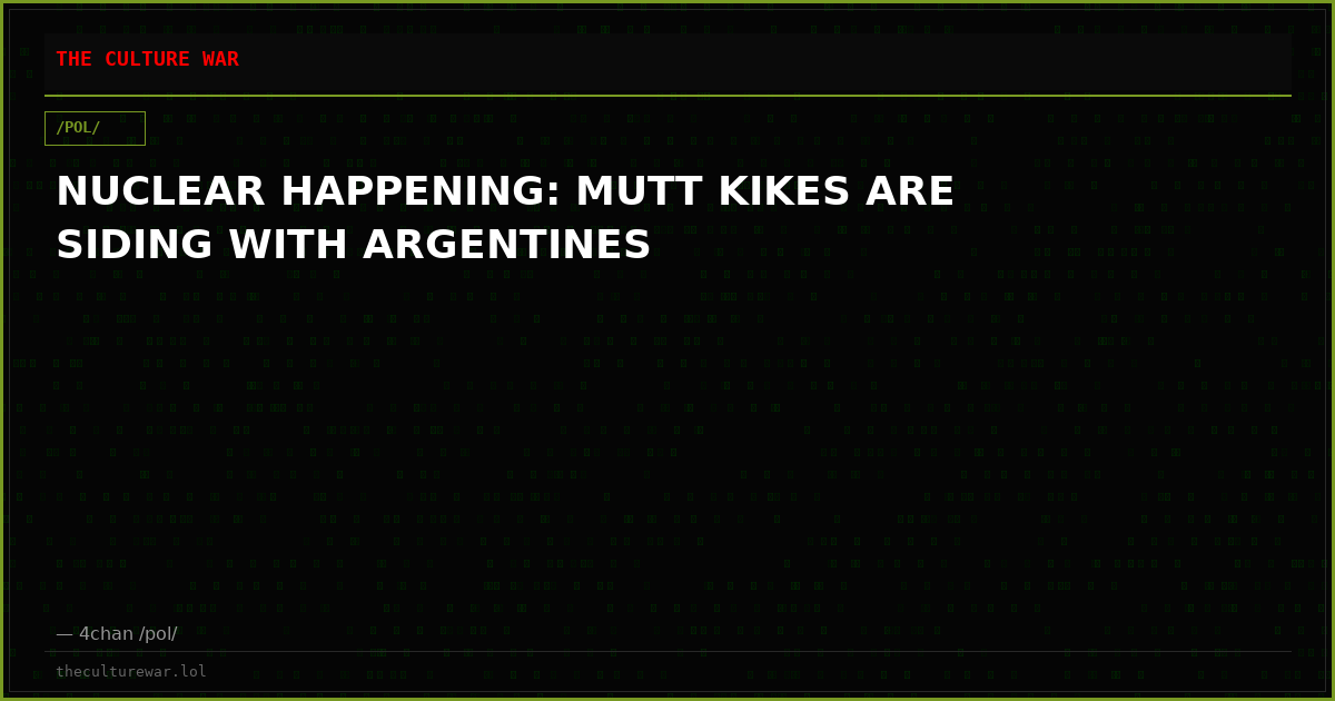 NUCLEAR HAPPENING: MUTT KIKES ARE SIDING WITH ARGENTINES