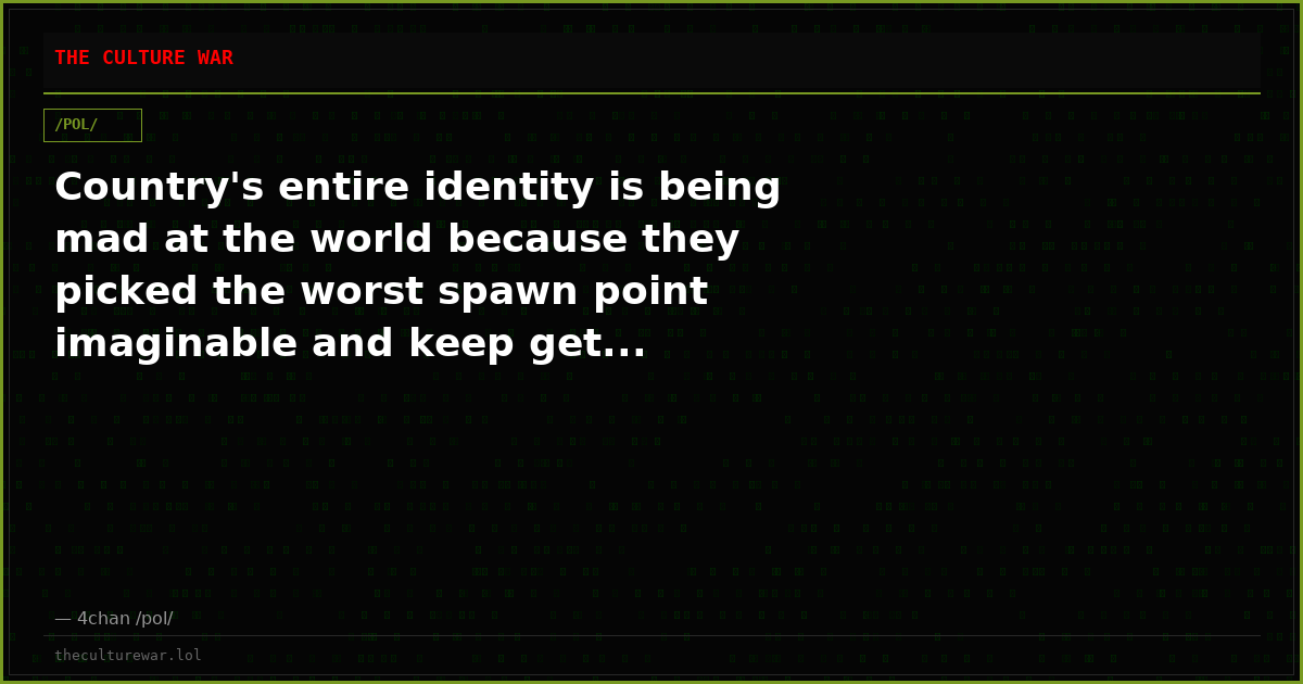 Country's entire identity is being mad at the world because they picked the worst spawn point imaginable and keep get...