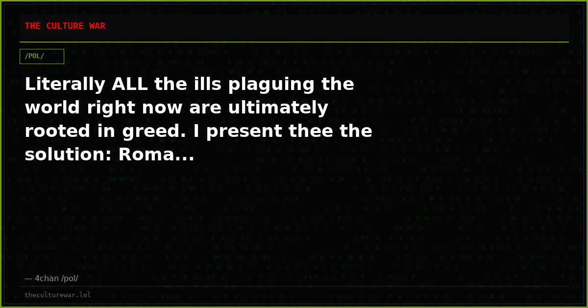 Literally ALL the ills plaguing the world right now are ultimately rooted in greed. I present thee the solution: Roma...