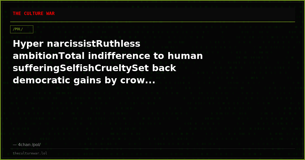 Hyper narcissistRuthless ambitionTotal indifference to human sufferingSelfishCrueltySet back democratic gains by crow...