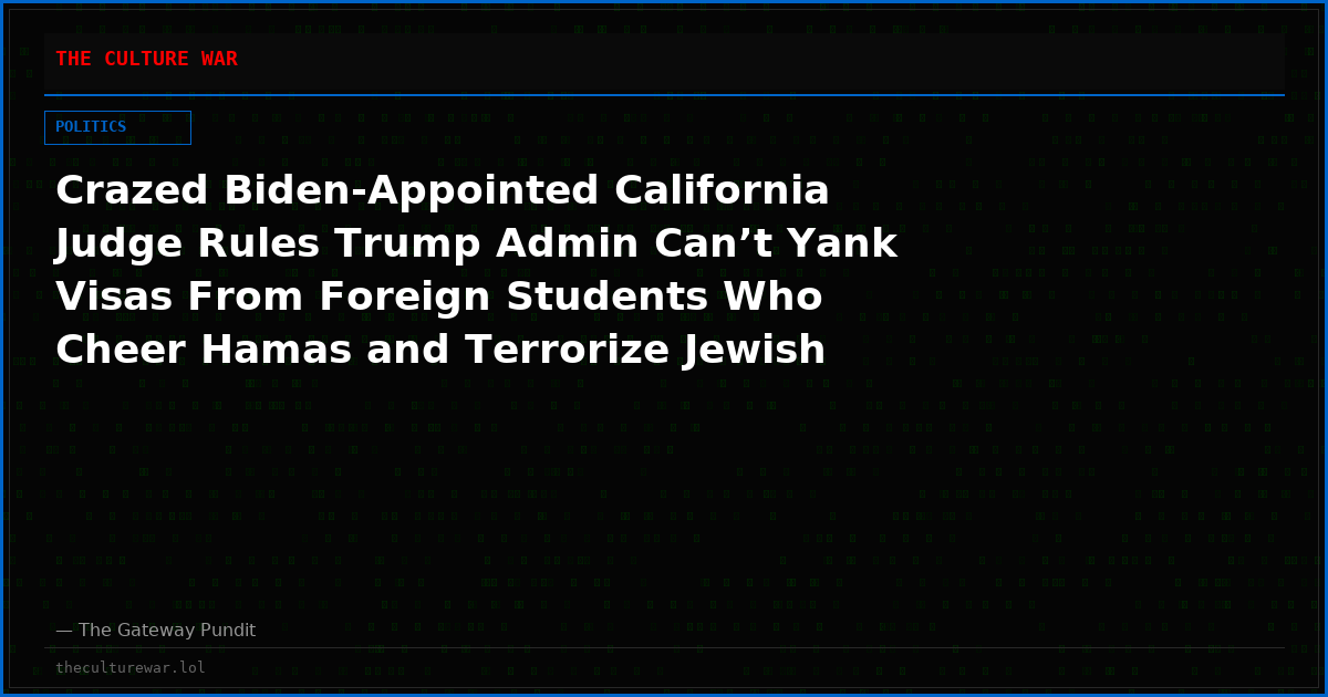 Crazed Biden-Appointed California Judge Rules Trump Admin Can’t Yank Visas From Foreign Students Who Cheer Hamas and Terrorize Jewish Classmates