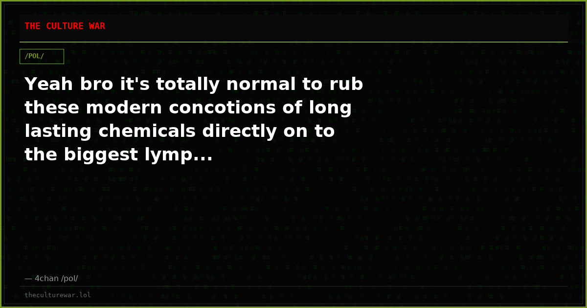 Yeah bro it's totally normal to rub these modern concotions of long lasting chemicals directly on to the biggest lymp...