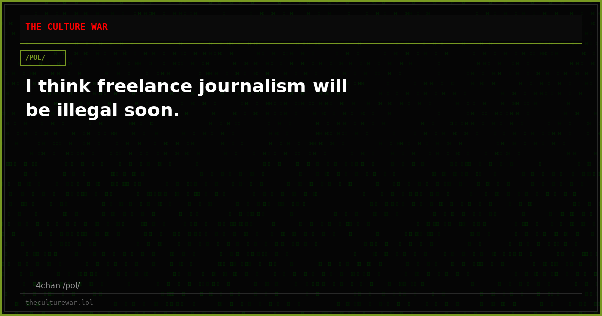 I think freelance journalism will be illegal soon.