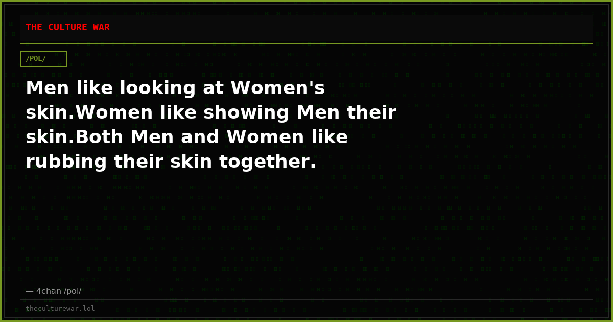 Men like looking at Women's skin.Women like showing Men their skin.Both Men and Women like rubbing their skin together.
