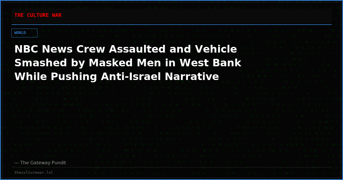 NBC News Crew Assaulted and Vehicle Smashed by Masked Men in West Bank While Pushing Anti-Israel Narrative