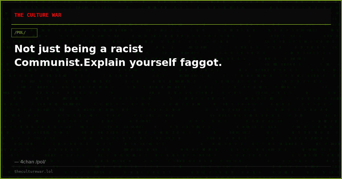 Not just being a racist Communist.Explain yourself faggot.