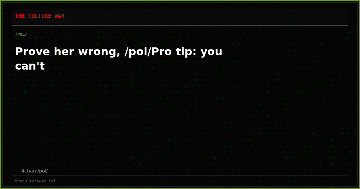 Prove her wrong, /pol/Pro tip: you can't