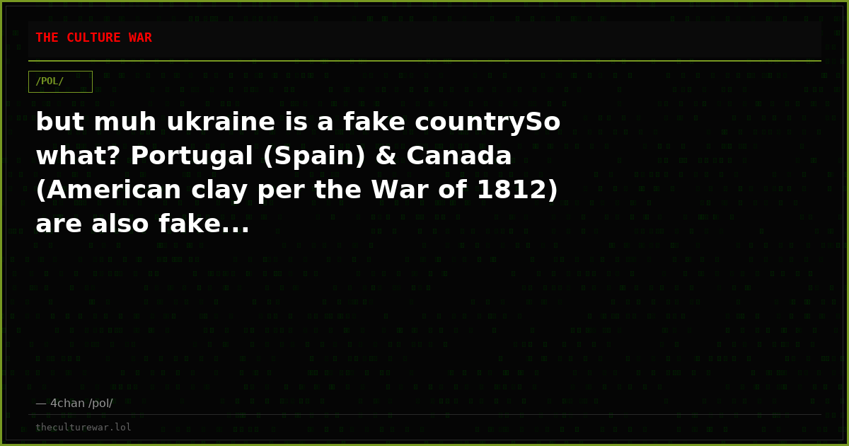 but muh ukraine is a fake countrySo what? Portugal (Spain) & Canada (American clay per the War of 1812) are also fake...