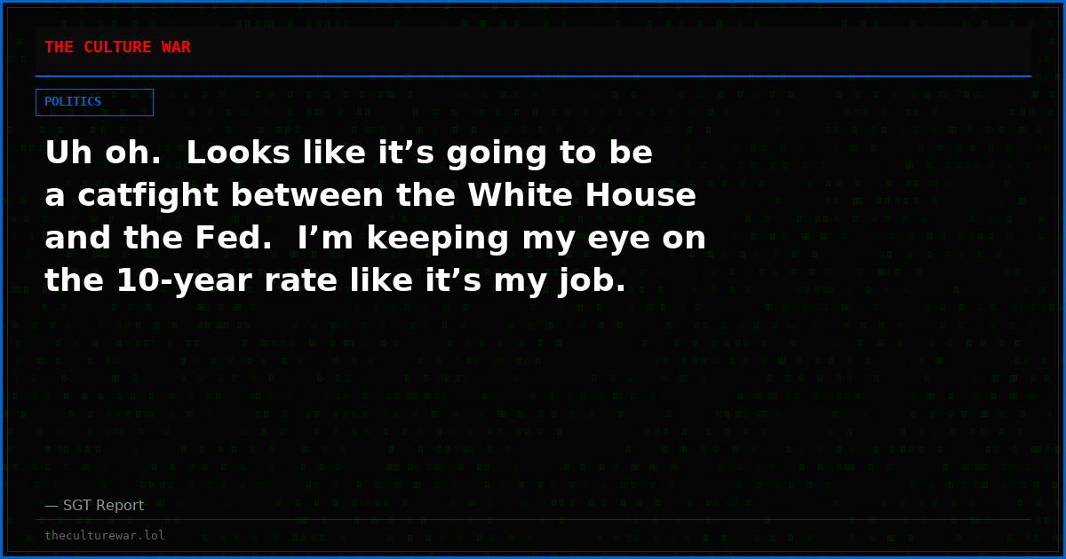 Uh oh.  Looks like it’s going to be a catfight between the White House and the Fed.  I’m keeping my eye on the 10-year rate like it’s my job.