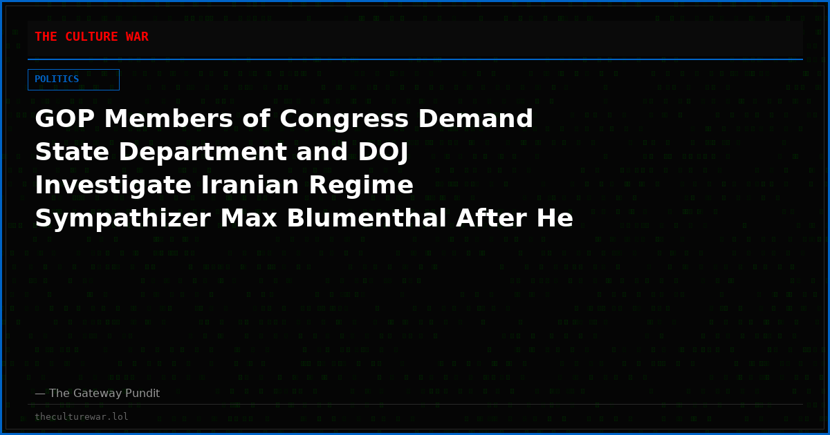 GOP Members of Congress Demand State Department and DOJ Investigate Iranian Regime Sympathizer Max Blumenthal After He Attended the Ayatollah’s Funeral in Iran