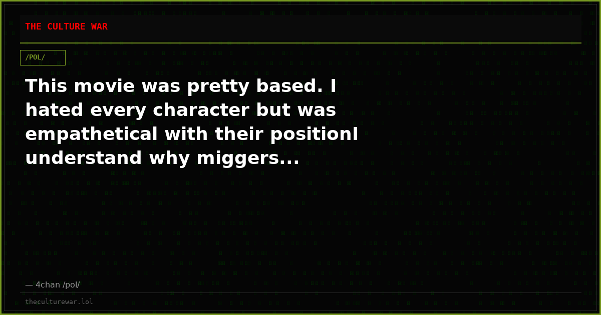 This movie was pretty based. I hated every character but was empathetical with their positionI understand why miggers...