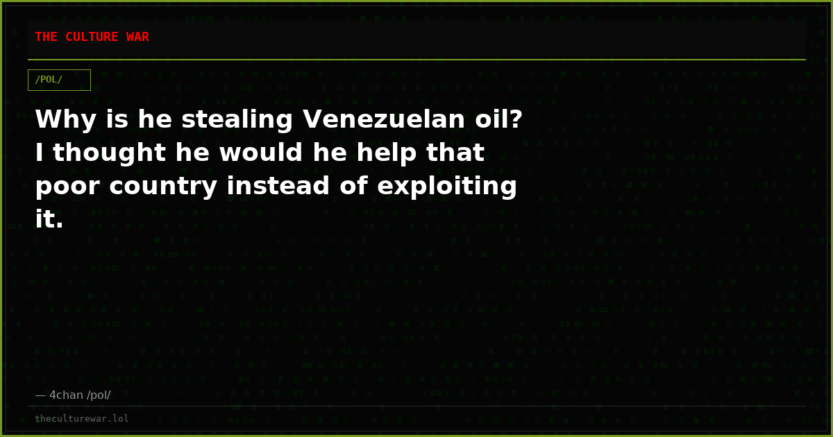 Why is he stealing Venezuelan oil? I thought he would he help that poor country instead of exploiting it.