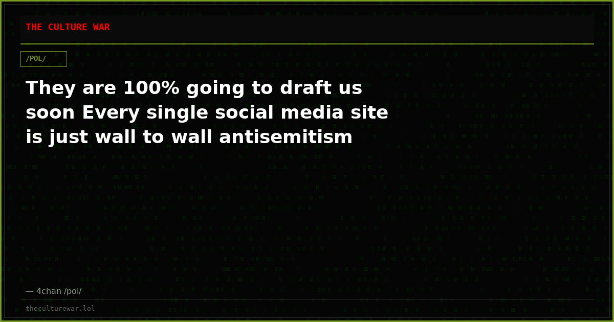 They are 100% going to draft us soon Every single social media site is just wall to wall antisemitism