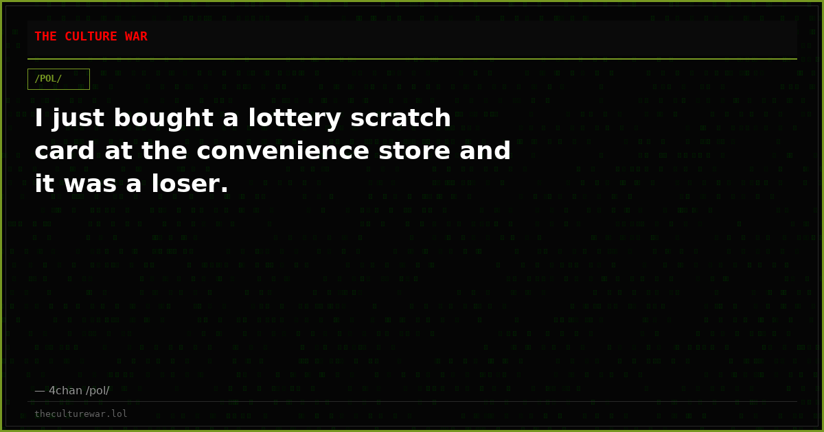 I just bought a lottery scratch card at the convenience store and it was a loser.