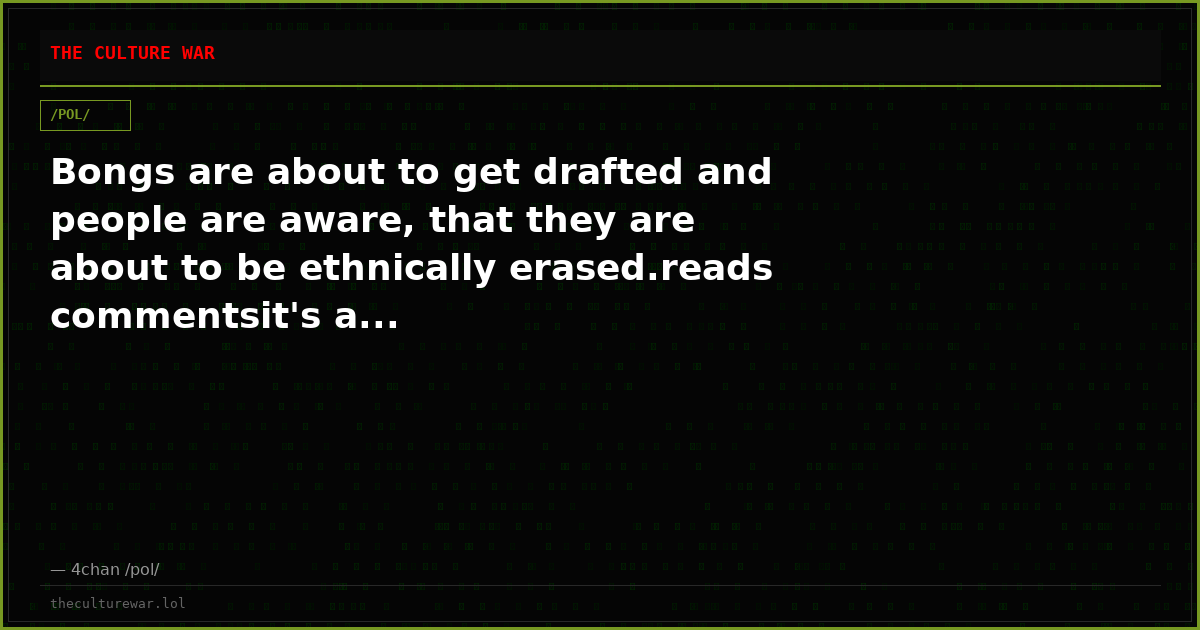 Bongs are about to get drafted and people are aware, that they are about to be ethnically erased.reads commentsit's a...