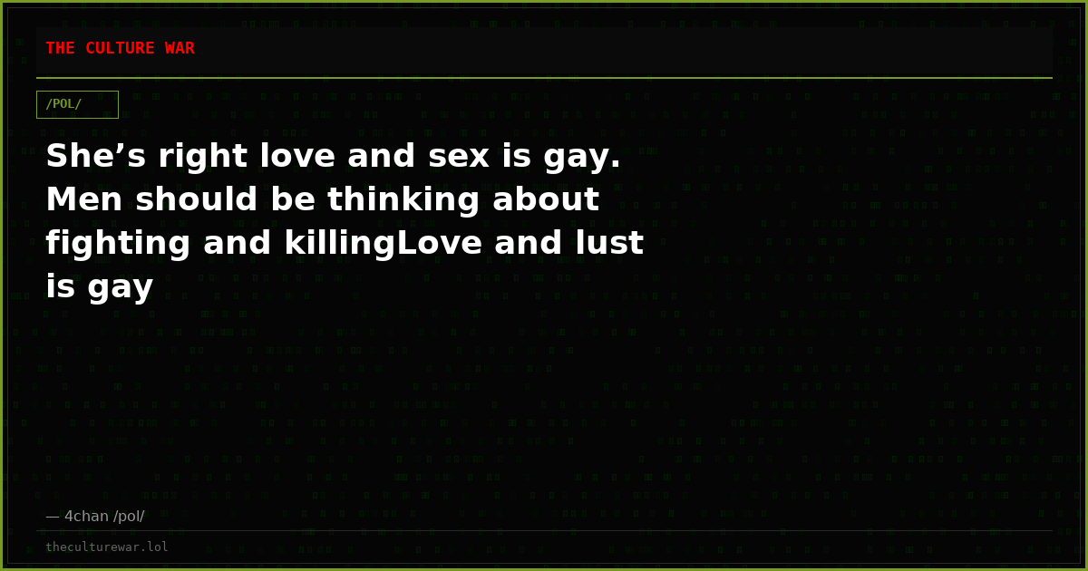 She’s right love and sex is gay. Men should be thinking about fighting and killingLove and lust is gay