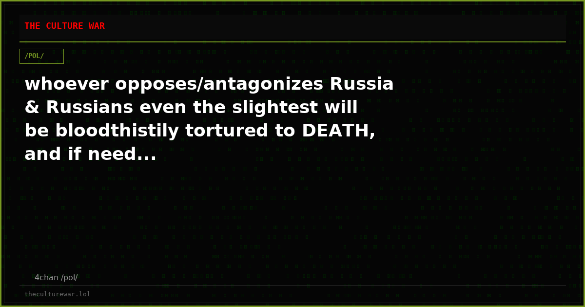 whoever opposes/antagonizes Russia & Russians even the slightest will be bloodthistily tortured to DEATH, and if need...