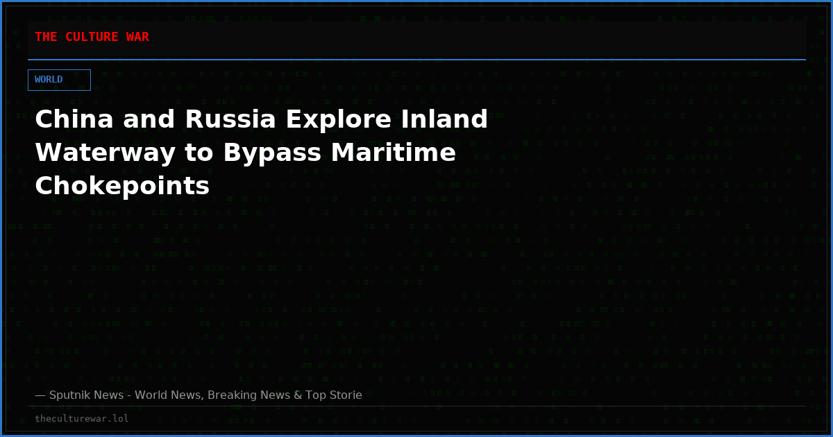 China and Russia Explore Inland Waterway to Bypass Maritime Chokepoints