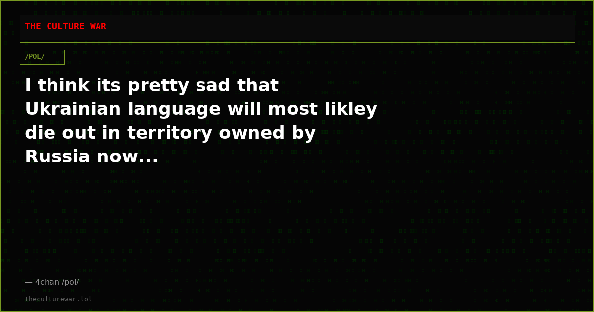 I think its pretty sad that Ukrainian language will most likley die out in territory owned by Russia now...
