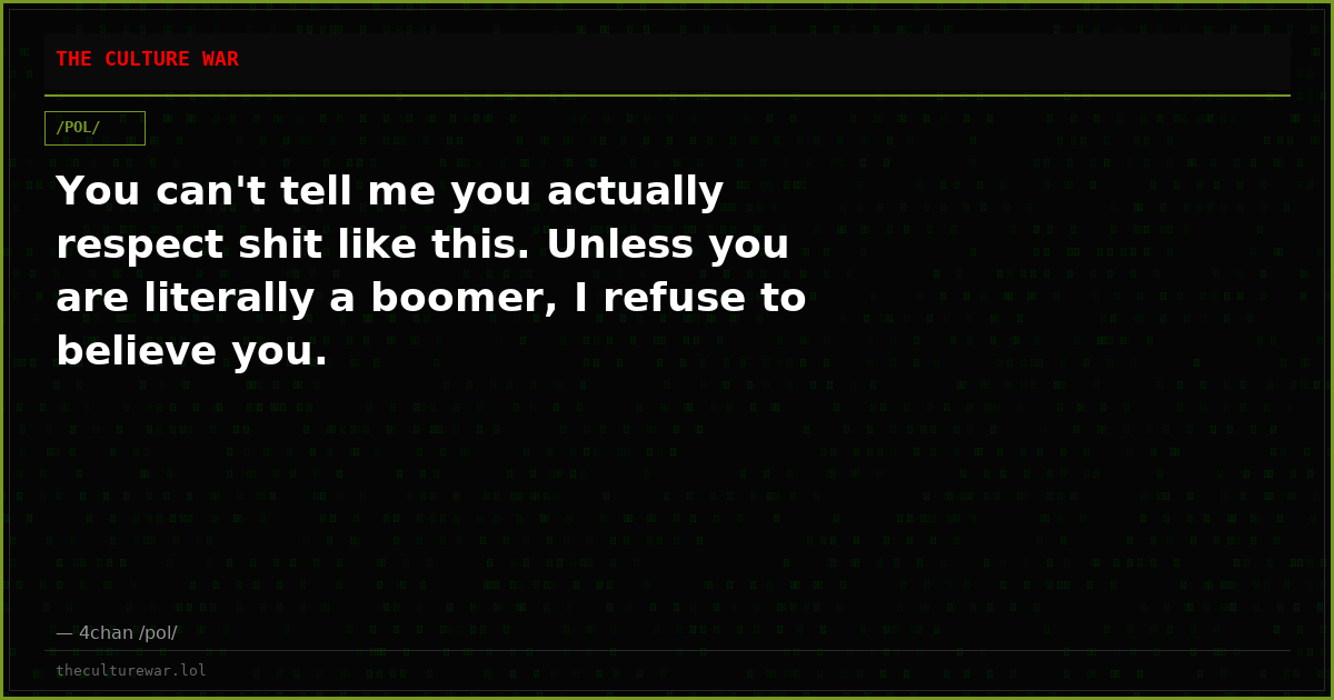 You can't tell me you actually respect shit like this. Unless you are literally a boomer, I refuse to believe you.