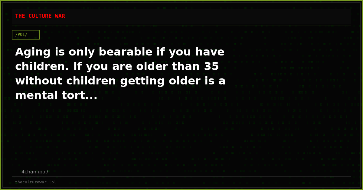 Aging is only bearable if you have children. If you are older than 35 without children getting older is a mental tort...