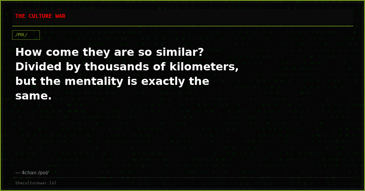 How come they are so similar? Divided by thousands of kilometers, but the mentality is exactly the same.