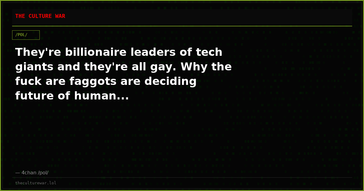 They're billionaire leaders of tech giants and they're all gay. Why the fuck are faggots are deciding future of human...