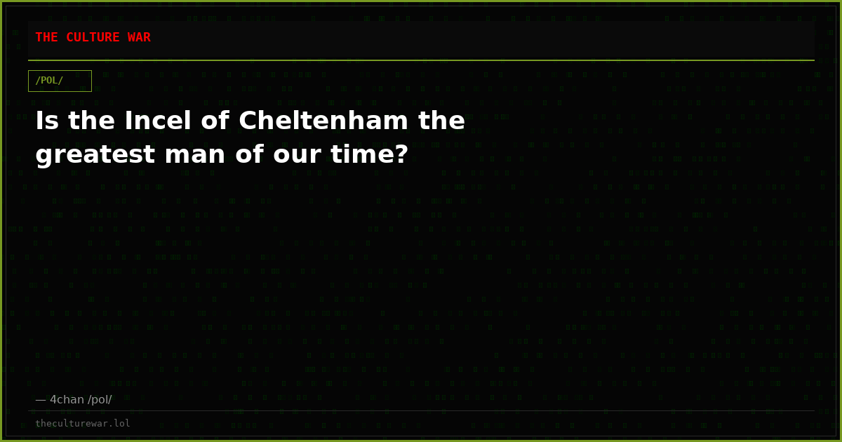 Is the Incel of Cheltenham the greatest man of our time?